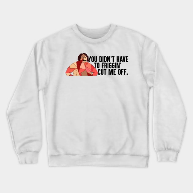 You Didn't Have To Friggin' Cut Me Off Crewneck Sweatshirt by artsylab